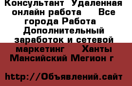 Консультант. Удаленная онлайн работа.  - Все города Работа » Дополнительный заработок и сетевой маркетинг   . Ханты-Мансийский,Мегион г.